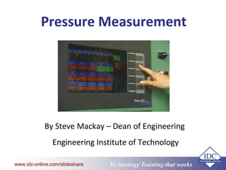 Technology Training that Workswww.idc-online.com/slideshare
Pressure Measurement
By Steve Mackay – Dean of Engineering
Engineering Institute of Technology
 