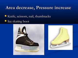 Area decrease, Pressure increaseArea decrease, Pressure increase
? Knife, scissors, nail, thumbtacksKnife, scissors, nail, thumbtacks
? Ice skating bootIce skating boot
 