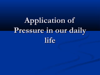 Application ofApplication of
Pressure in our dailyPressure in our daily
lifelife
 