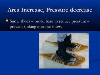 Area Increase, Pressure decreaseArea Increase, Pressure decrease
? Snow shoes C broad base to reduce pressure CSnow shoes C broad base to reduce pressure C
prevent sinking into the snow.prevent sinking into the snow.
 
