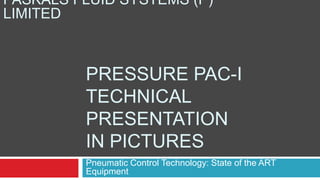 PRESSURE PAC-I
TECHNICAL
PRESENTATION
IN PICTURES
Pneumatic Control Technology: State of the ART
Equipment
PASKALS FLUID SYSTEMS (P)
LIMITED
 