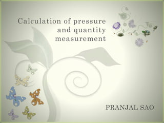 Calculation of pressure
and quantity
measurement
PRANJAL SAO
 