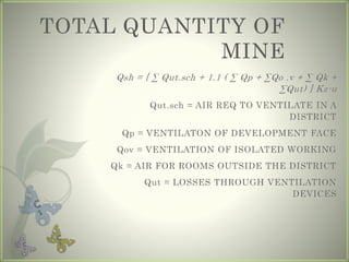 TOTAL QUANTITY OF
MINE
Qsh = [ ∑ Qut.sch + 1.1 ( ∑ Qp + ∑Qo .v + ∑ Qk +
∑Qut) ] Kz-u
Qut.sch = AIR REQ TO VENTILATE IN A
DISTRICT
Qp = VENTILATON OF DEVELOPMENT FACE
Qov = VENTILATION OF ISOLATED WORKING
Qk = AIR FOR ROOMS OUTSIDE THE DISTRICT
Qut = LOSSES THROUGH VENTILATION
DEVICES
 
