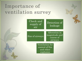 Importance of
ventilation survey
Check and
supply of
air
Detection of
leakage
Size of airways
Alteration in
magnitude and
course of
airways
Ventilation for
control of fire
and other
explosion
 
