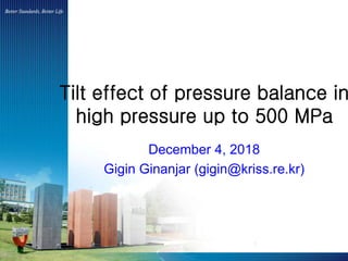 Tilt effect of pressure balance in
high pressure up to 500 MPa
December 4, 2018
Gigin Ginanjar (gigin@kriss.re.kr)
1
 