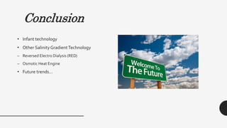 Conclusion
• Infant technology
• Other SalinityGradientTechnology
– Reversed Electro Dialysis (RED)
– Osmotic Heat Engine
• Future trends…
 