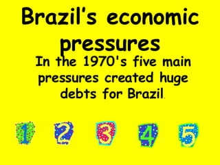 Brazil’s economic pressures In the 1970's five main pressures created huge debts for Brazil . 