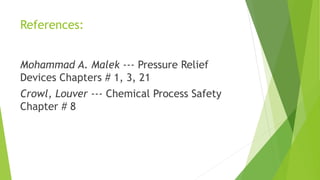 References: 
Mohammad A. Malek --- Pressure Relief 
Devices Chapters # 1, 3, 21 
Crowl, Louver --- Chemical Process Safety 
Chapter # 8 
 
