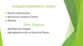 Safeguard Maintenance System 
 Routine Maintenance 
 Mechanical Integrity Checks 
 Records 
Short Stopping 
 Add Reaction Stopper 
 Add Agitation with no Electrical Power 
 