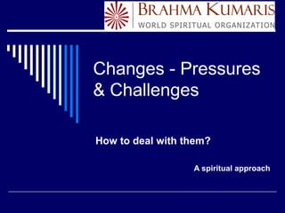 Changes - Pressures
& Challenges
How to deal with them?
A spiritual approach
 