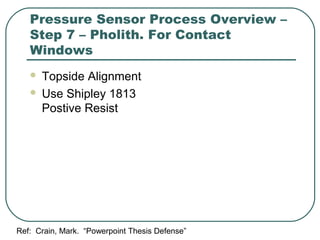 Pressure Sensor Process Overview –
Step 7 – Pholith. For Contact
Windows
 Topside Alignment
 Use Shipley 1813
Postive Resist
Ref: Crain, Mark. “Powerpoint Thesis Defense”
 