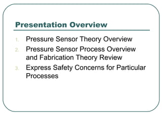 Presentation Overview
1. Pressure Sensor Theory Overview
2. Pressure Sensor Process Overview
and Fabrication Theory Review
3. Express Safety Concerns for Particular
Processes
 