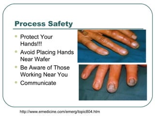 Process Safety
 Protect Your
Hands!!!
 Avoid Placing Hands
Near Wafer
 Be Aware of Those
Working Near You
 Communicate
http://www.emedicine.com/emerg/topic804.htm
 