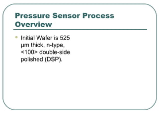 Pressure Sensor Process
Overview
 Initial Wafer is 525
µm thick, n-type,
<100> double-side
polished (DSP).
 