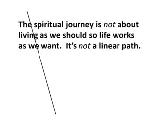 The spiritual journey is not about living as we should so life works as we want.  It’s not a linear path. 