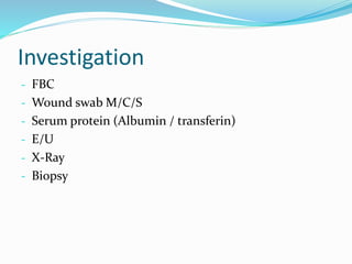Investigation
- FBC
- Wound swab M/C/S
- Serum protein (Albumin / transferin)
- E/U
- X-Ray
- Biopsy
 