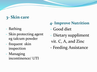 3- Skin care
4- Improve Nutrition
- Bathing
- Skin protecting agent
eg talcum powder
- frequent skin
inspection
- Managing
incontinence/ UTI
- Good diet
- Dietary suppliment
vit. C, A, and Zinc
- Feeding Assistance
 