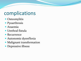 complications
 Osteomylitis
 Pyoarthrosis
 Anaemia
 Urethral fistula
 Recurrence
 Autonomic dysreflexia
 Malignant transformation
 Depressive illness
 