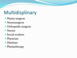 Multidisplinary
 Plastic surgeon
 Neurosurgeon
 Orthopedic surgeon
 Nurses
 Social workers
 Physician
 Dietitian
 Physiotherapy
 