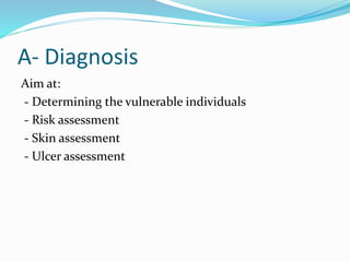 A- Diagnosis
Aim at:
- Determining the vulnerable individuals
- Risk assessment
- Skin assessment
- Ulcer assessment
 
