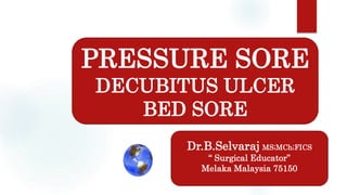 Dr.B.Selvaraj MS;MCh;FICS
“ Surgical Educator”
Melaka Malaysia 75150
PRESSURE SORE
DECUBITUS ULCER
BED SORE
 