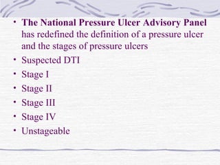 • The National Pressure Ulcer Advisory Panel
has redefined the definition of a pressure ulcer
and the stages of pressure ulcers
• Suspected DTI
• Stage I
• Stage II
• Stage III
• Stage IV
• Unstageable
 