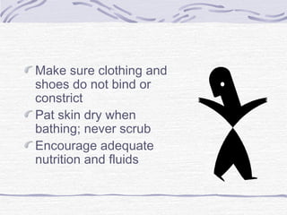 Make sure clothing and
shoes do not bind or
constrict
Pat skin dry when
bathing; never scrub
Encourage adequate
nutrition and fluids
 