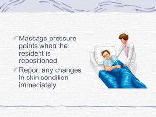 Massage pressure
points when the
resident is
repositioned
Report any changes
in skin condition
immediately
 