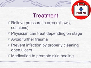 Treatment
Relieve pressure in area (pillows,
cushions)
Physician can treat depending on stage
Avoid further trauma
Prevent infection by properly cleaning
open ulcers
Medication to promote skin healing
 