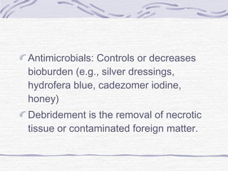 Antimicrobials: Controls or decreases
bioburden (e.g., silver dressings,
hydrofera blue, cadezomer iodine,
honey)
Debridement is the removal of necrotic
tissue or contaminated foreign matter.
 
