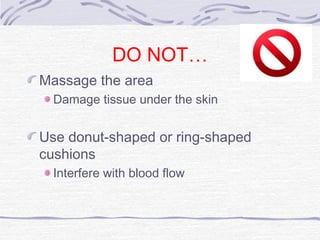 DO NOT…
Massage the area
Damage tissue under the skin
Use donut-shaped or ring-shaped
cushions
Interfere with blood flow
 