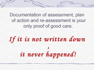 Documentation of assessment, plan
of action and re-assessment is your
only proof of good care.
If it is not written down
,
it never happened!
 