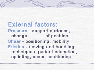 External factors:
Pressure - support surfaces,
change of position
Shear - positioning, mobility
Friction - moving and handling
techniques, patient education,
splinting, casts, positioning
 