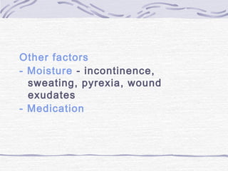 Other factors
- Moisture - incontinence,
sweating, pyrexia, wound
exudates
- Medication
 