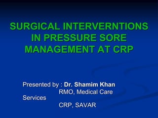 SURGICAL INTERVERNTIONS
IN PRESSURE SORE
MANAGEMENT AT CRP
Presented by : Dr. Shamim Khan
RMO, Medical Care
Services
CRP, SAVAR
 
