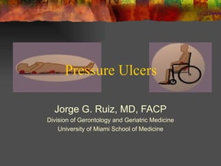 Jorge G. Ruiz, MD, FACP Division of Gerontology and Geriatric Medicine University of Miami School of Medicine Pressure Ulcers 