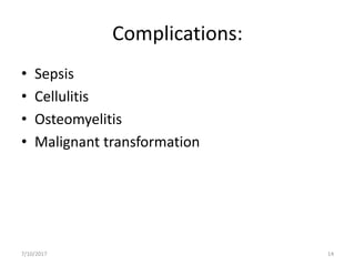 Complications:
• Sepsis
• Cellulitis
• Osteomyelitis
• Malignant transformation
7/10/2017 14
 