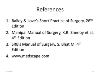 References
1. Bailey & Love’s Short Practice of Surgery, 26th
Edition
2. Manipal Manual of Surgery, K.R. Shenoy et al,
4th Edition
3. SRB’s Manual of Surgery, S. Bhat M, 4th
Edition
4. www.medscape.com
7/10/2017 15
 