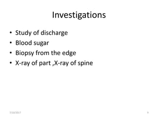Investigations
• Study of discharge
• Blood sugar
• Biopsy from the edge
• X-ray of part ,X-ray of spine
7/10/2017 9
 