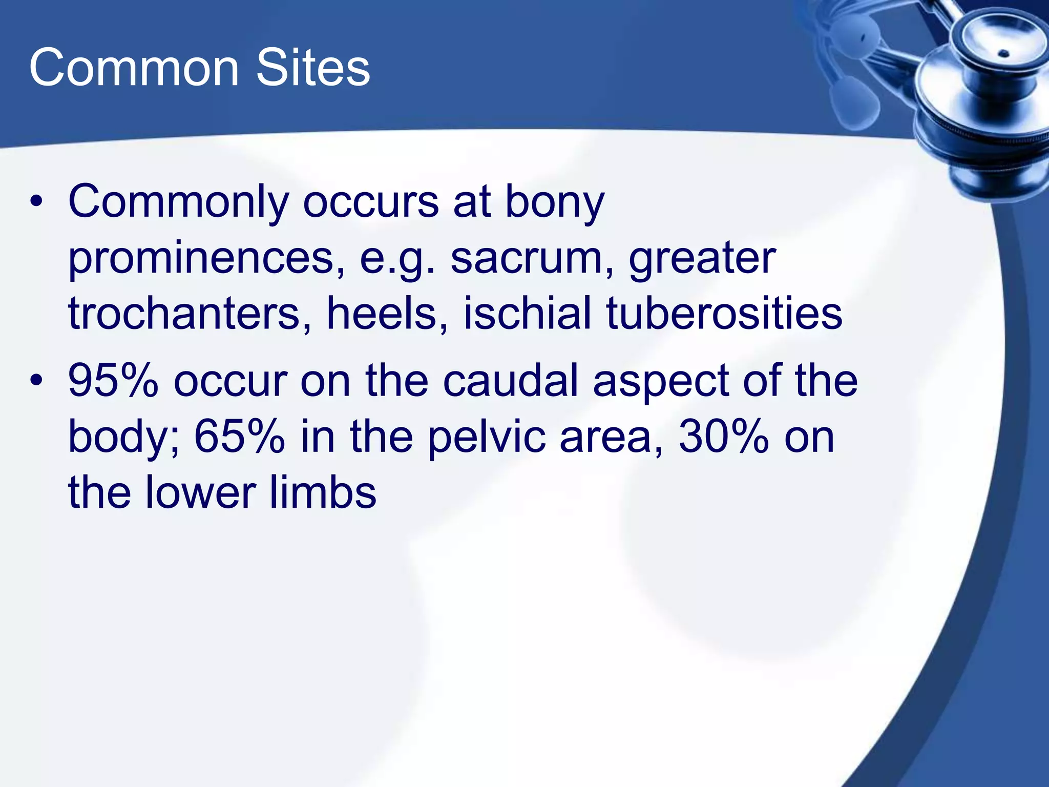Common Sites
• Commonly occurs at bony
prominences, e.g. sacrum, greater
trochanters, heels, ischial tuberosities
• 95% occur on the caudal aspect of the
body; 65% in the pelvic area, 30% on
the lower limbs
 