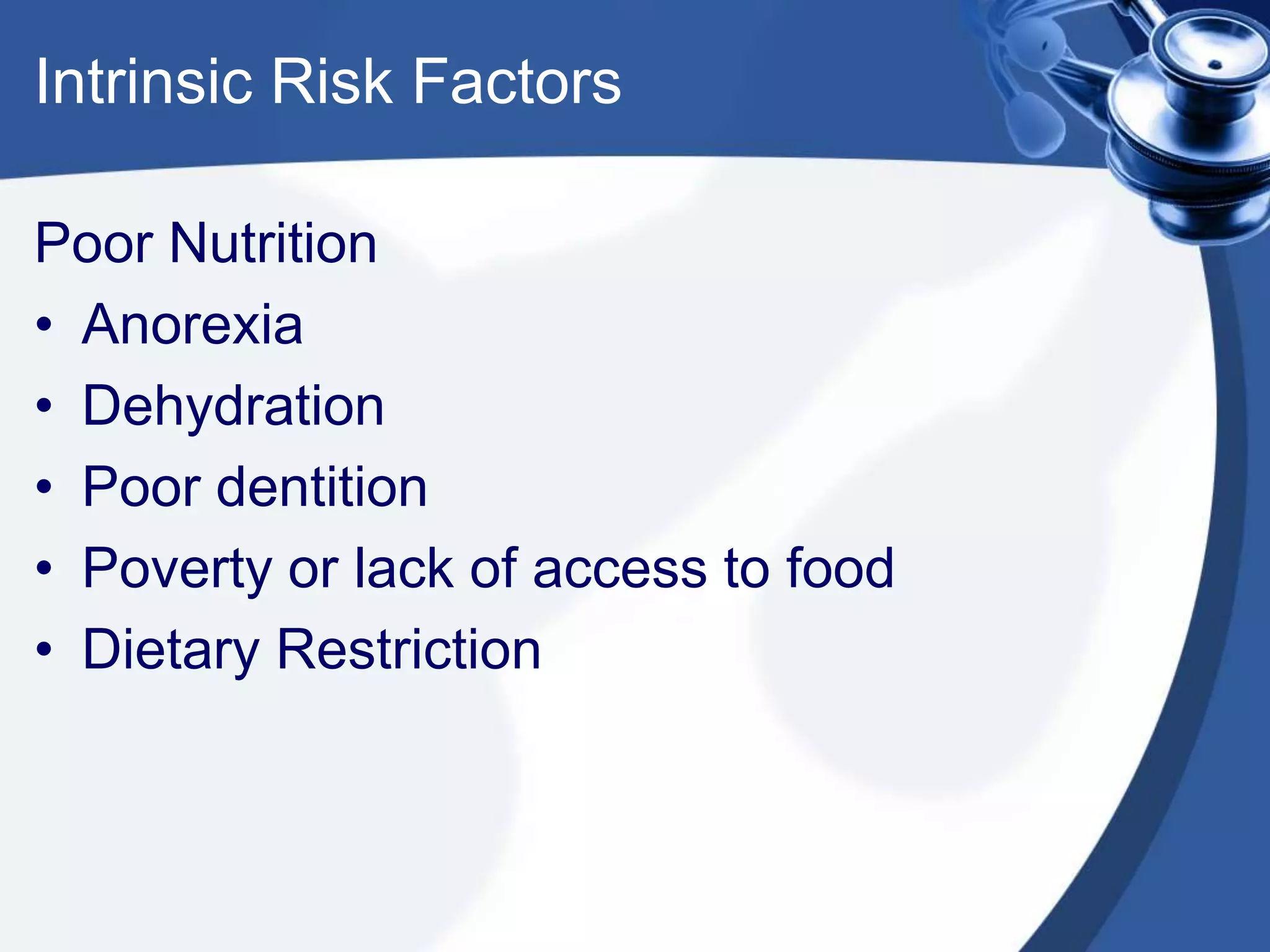 Intrinsic Risk Factors
Poor Nutrition
• Anorexia
• Dehydration
• Poor dentition
• Poverty or lack of access to food
• Dietary Restriction
 