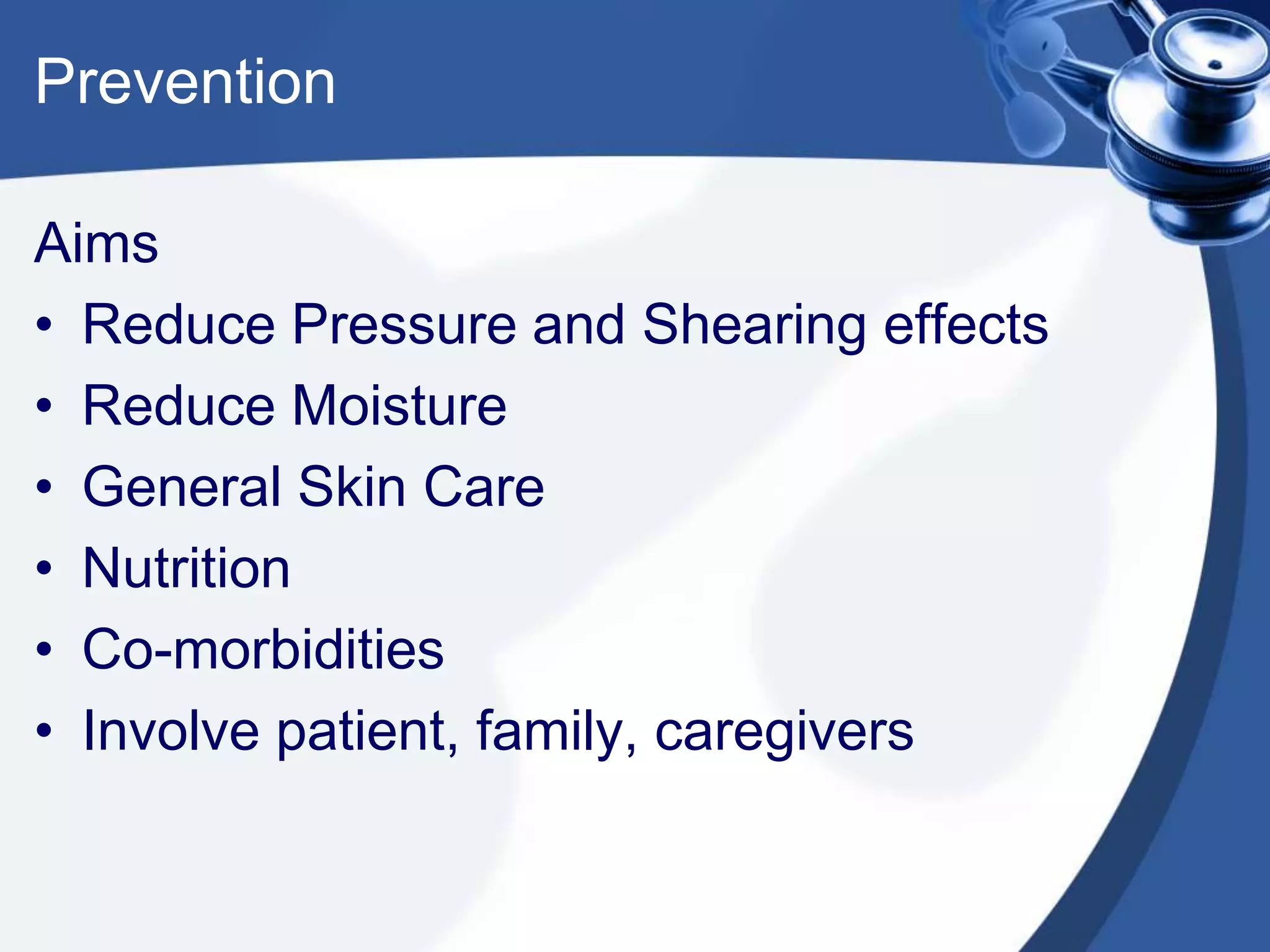 Prevention
Aims
• Reduce Pressure and Shearing effects
• Reduce Moisture
• General Skin Care
• Nutrition
• Co-morbidities
• Involve patient, family, caregivers
 