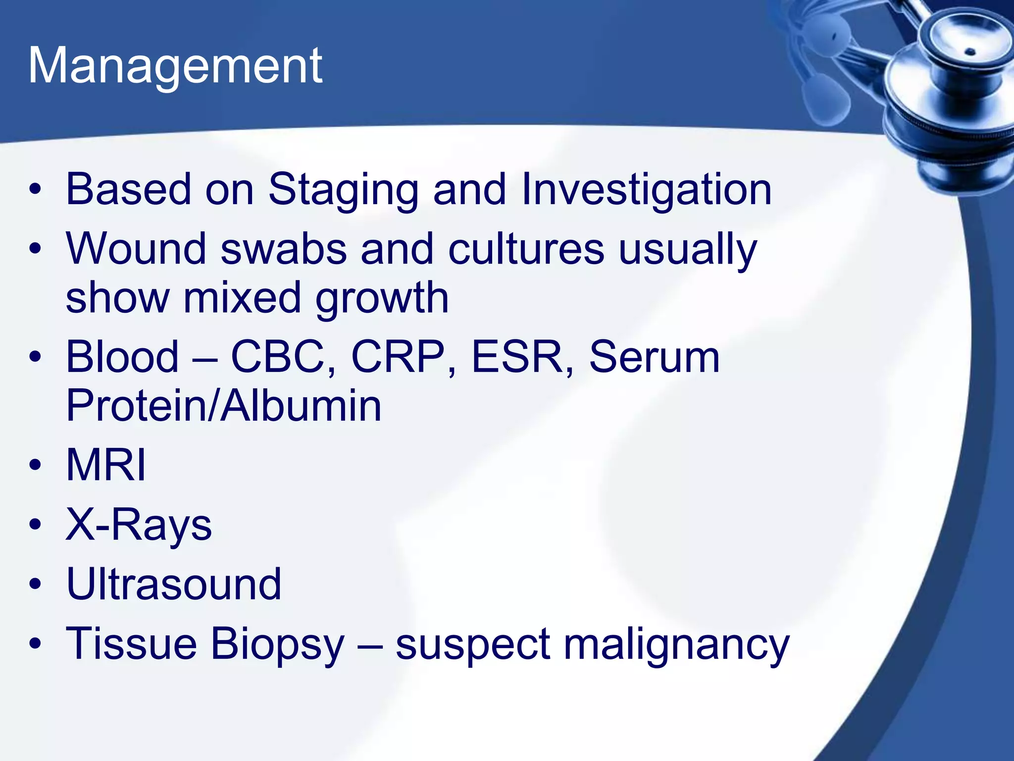 Management
• Based on Staging and Investigation
• Wound swabs and cultures usually
show mixed growth
• Blood – CBC, CRP, ESR, Serum
Protein/Albumin
• MRI
• X-Rays
• Ultrasound
• Tissue Biopsy – suspect malignancy
 