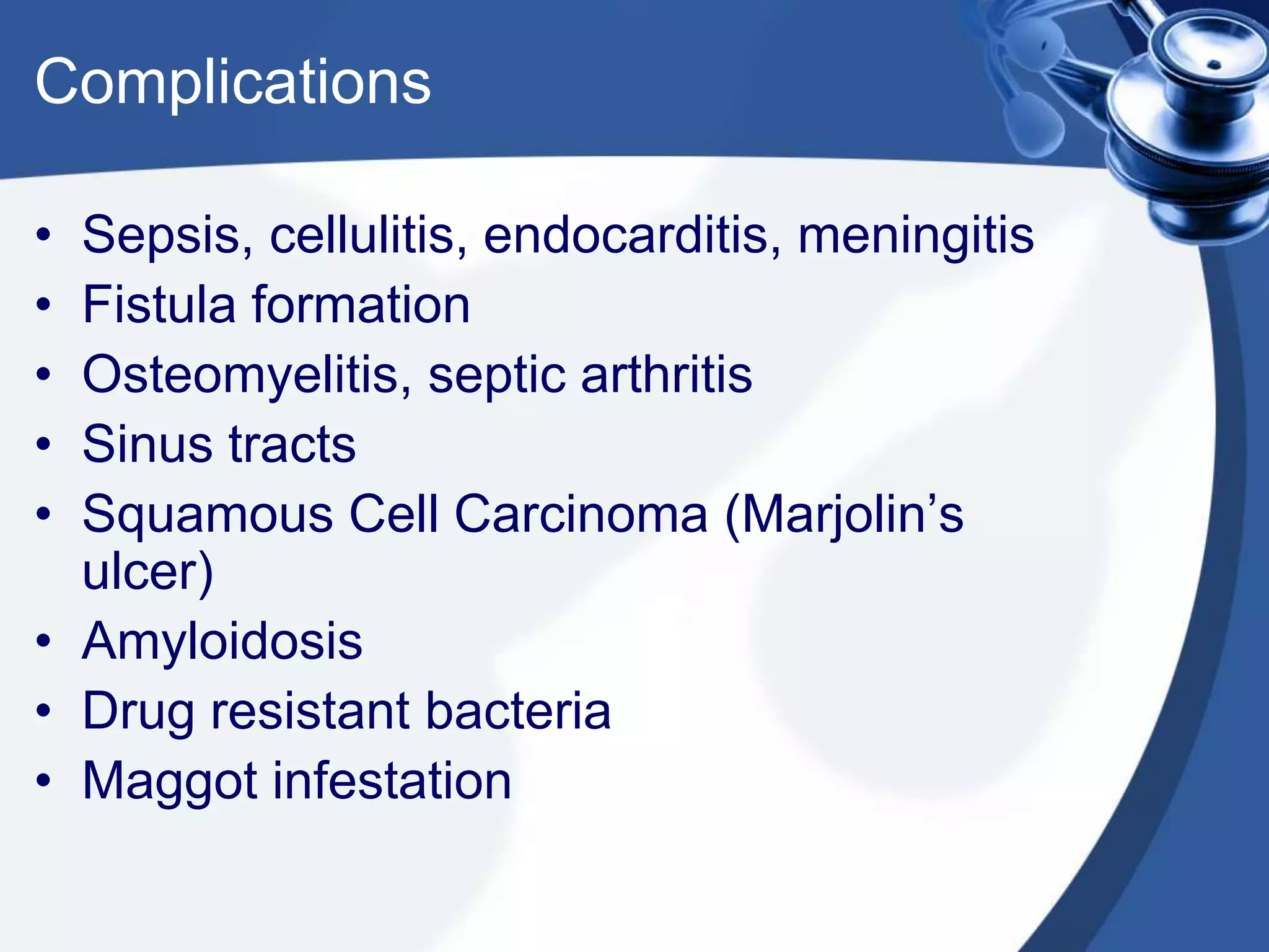 Complications
• Sepsis, cellulitis, endocarditis, meningitis
• Fistula formation
• Osteomyelitis, septic arthritis
• Sinus tracts
• Squamous Cell Carcinoma (Marjolin’s
ulcer)
• Amyloidosis
• Drug resistant bacteria
• Maggot infestation
 