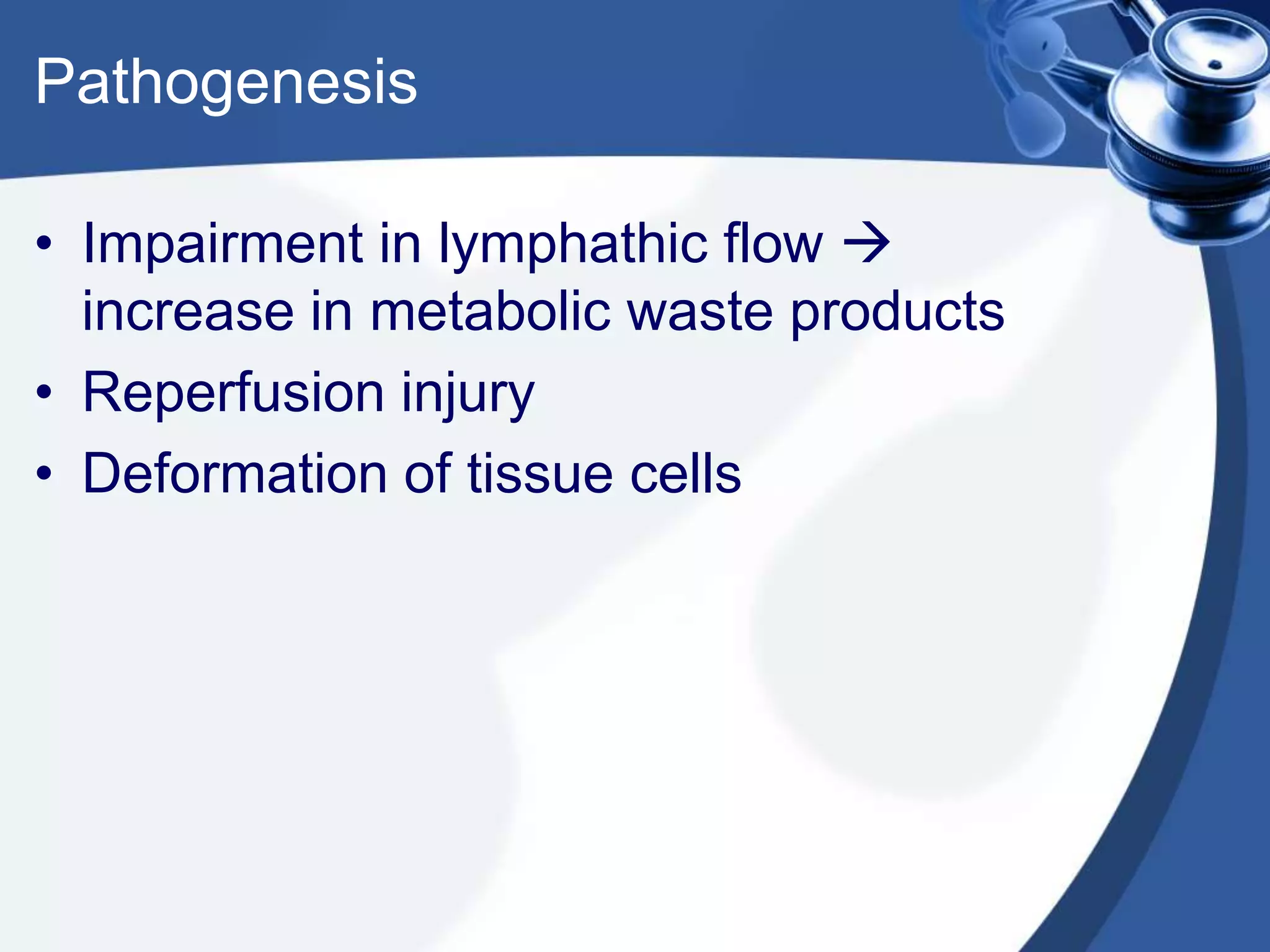 Pathogenesis
• Impairment in lymphathic flow 
increase in metabolic waste products
• Reperfusion injury
• Deformation of tissue cells
 