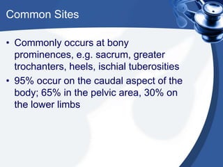Common Sites
• Commonly occurs at bony
prominences, e.g. sacrum, greater
trochanters, heels, ischial tuberosities
• 95% occur on the caudal aspect of the
body; 65% in the pelvic area, 30% on
the lower limbs
 