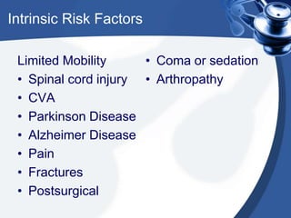 Intrinsic Risk Factors
Limited Mobility
• Spinal cord injury
• CVA
• Parkinson Disease
• Alzheimer Disease
• Pain
• Fractures
• Postsurgical
• Coma or sedation
• Arthropathy
 