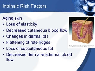 Intrinsic Risk Factors
Aging skin
• Loss of elasticity
• Decreased cutaneous blood flow
• Changes in dermal pH
• Flattening of rete ridges
• Loss of subcutaneous fat
• Decreased dermal-epidermal blood
flow
 