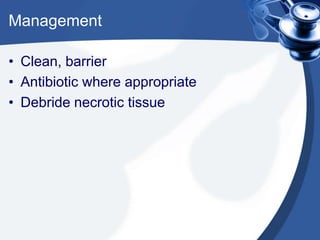 Management
• Clean, barrier
• Antibiotic where appropriate
• Debride necrotic tissue
 