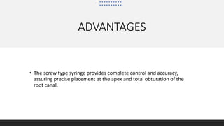 ADVANTAGES
• The screw type syringe provides complete control and accuracy,
assuring precise placement at the apex and total obturation of the
root canal.
 